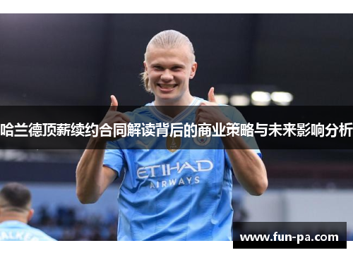 哈兰德顶薪续约合同解读背后的商业策略与未来影响分析