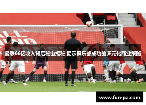 曼联66亿收入背后秘密揭秘 揭示俱乐部成功的多元化商业策略