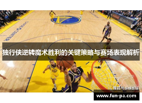 独行侠逆转魔术胜利的关键策略与赛场表现解析