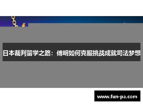 日本裁判留学之路：傅明如何克服挑战成就司法梦想
