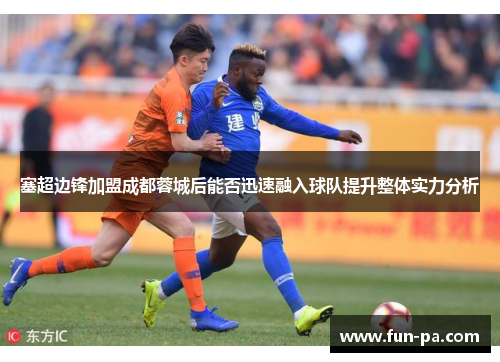 塞超边锋加盟成都蓉城后能否迅速融入球队提升整体实力分析
