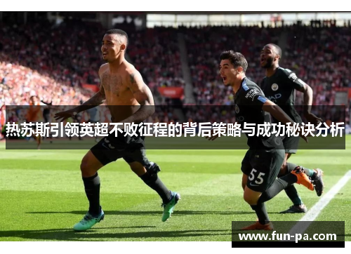 热苏斯引领英超不败征程的背后策略与成功秘诀分析