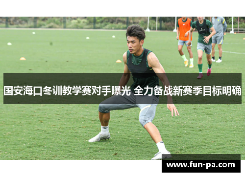 国安海口冬训教学赛对手曝光 全力备战新赛季目标明确