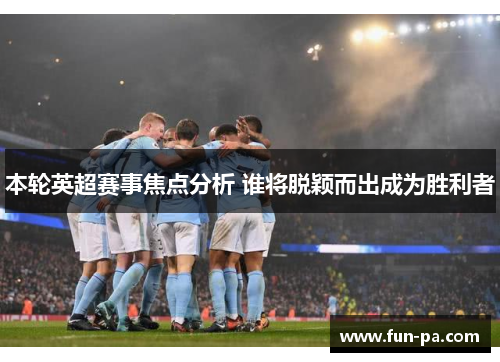 本轮英超赛事焦点分析 谁将脱颖而出成为胜利者