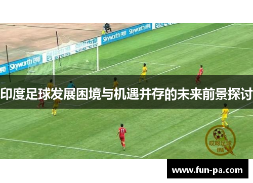 印度足球发展困境与机遇并存的未来前景探讨