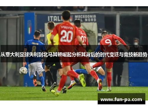 从意大利足球失利到北马其顿崛起分析其背后的时代变迁与竞技新趋势