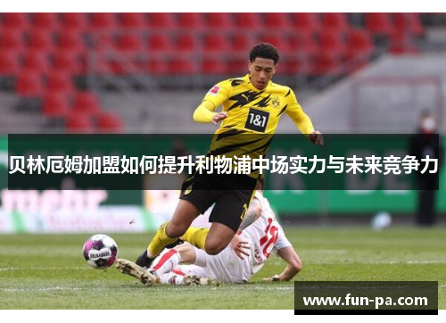贝林厄姆加盟如何提升利物浦中场实力与未来竞争力