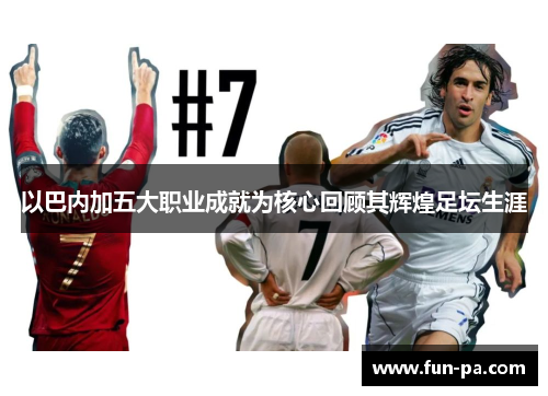 以巴内加五大职业成就为核心回顾其辉煌足坛生涯