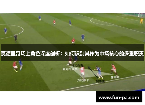 莫德里奇场上角色深度剖析：如何识别其作为中场核心的多重职责