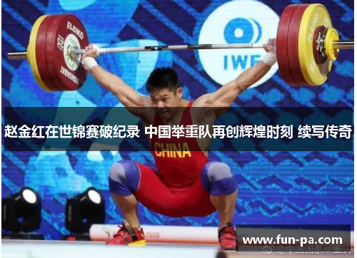 赵金红在世锦赛破纪录 中国举重队再创辉煌时刻 续写传奇