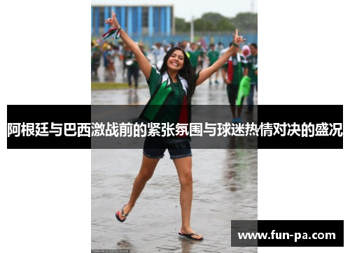 阿根廷与巴西激战前的紧张氛围与球迷热情对决的盛况 阿根廷与巴西激战前的紧张氛围与球迷热情对决的盛况