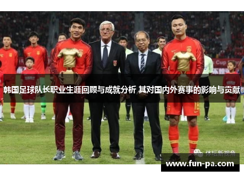 韩国足球队长职业生涯回顾与成就分析 其对国内外赛事的影响与贡献