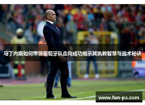马丁内斯如何带领葡萄牙队走向成功揭示其执教智慧与战术秘诀