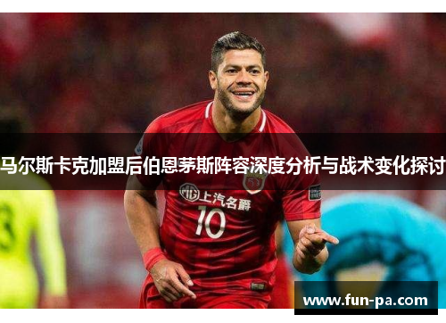 马尔斯卡克加盟后伯恩茅斯阵容深度分析与战术变化探讨