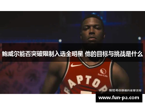 鲍威尔能否突破限制入选全明星 他的目标与挑战是什么