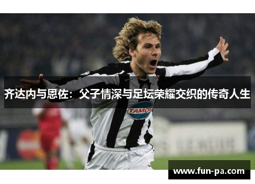 齐达内与恩佐：父子情深与足坛荣耀交织的传奇人生