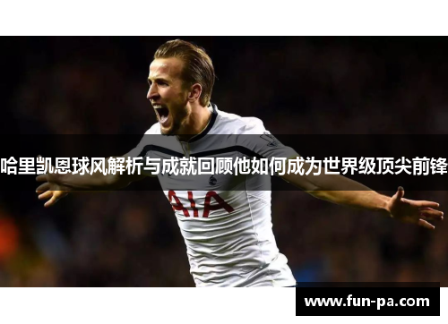 哈里凯恩球风解析与成就回顾他如何成为世界级顶尖前锋