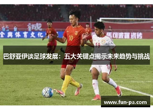 巴舒亚伊谈足球发展:五大关键点揭示未来趋势与挑战 巴舒亚伊谈足球发展:五大关键点揭示未来趋势与挑战