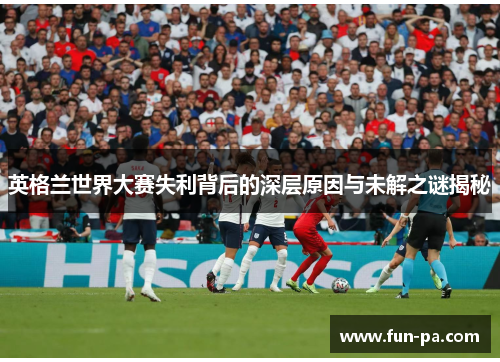 英格兰世界大赛失利背后的深层原因与未解之谜揭秘 英格兰世界大赛失利背后的深层原因与未解之谜揭秘