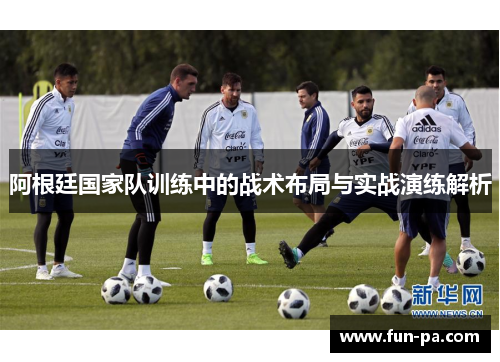 阿根廷国家队训练中的战术布局与实战演练解析 阿根廷国家队训练中的战术布局与实战演练解析