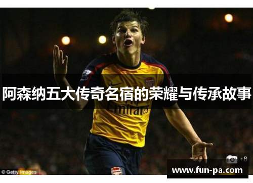 阿森纳五大传奇名宿的荣耀与传承故事 阿森纳五大传奇名宿的荣耀与传承故事