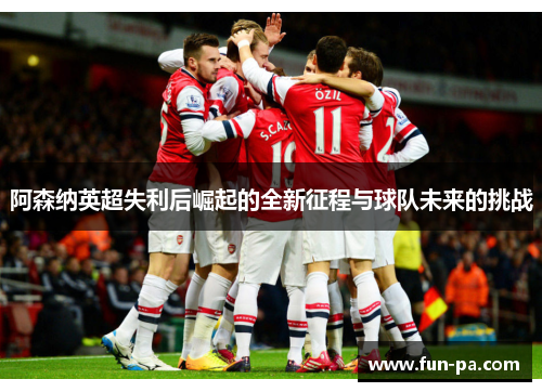 阿森纳英超失利后崛起的全新征程与球队未来的挑战