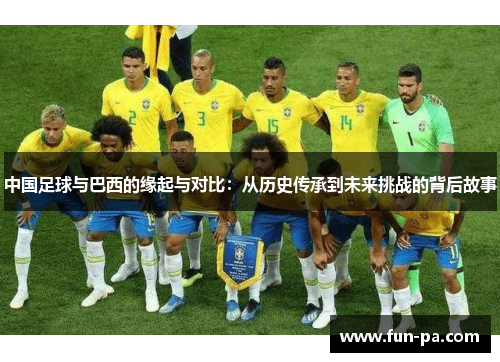 中国足球与巴西的缘起与对比:从历史传承到未来挑战的背后故事 中国足球与巴西的缘起与对比:从历史传承到未来挑战的背后故事