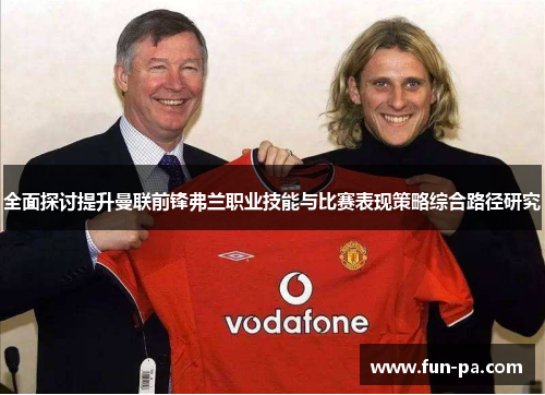 全面探讨提升曼联前锋弗兰职业技能与比赛表现策略综合路径研究 全面探讨提升曼联前锋弗兰职业技能与比赛表现策略综合路径研究