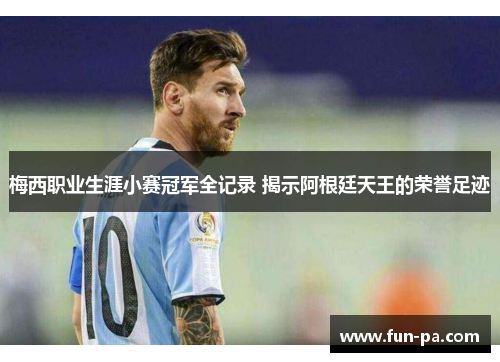 梅西职业生涯小赛冠军全记录 揭示阿根廷天王的荣誉足迹