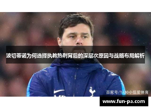 波切蒂诺为何选择执教热刺背后的深层次原因与战略布局解析