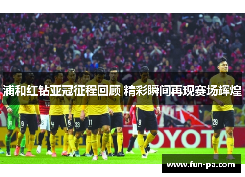 浦和红钻亚冠征程回顾 精彩瞬间再现赛场辉煌 浦和红钻亚冠征程回顾 精彩瞬间再现赛场辉煌
