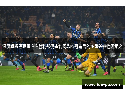 深度解析巴萨虽连连胜利却仍未能问鼎欧冠背后的多重关键性因素之