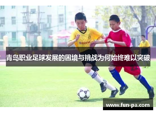 青岛职业足球发展的困境与挑战为何始终难以突破 青岛职业足球发展的困境与挑战为何始终难以突破