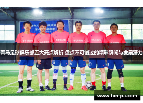 青岛足球俱乐部五大亮点解析 盘点不可错过的精彩瞬间与发展潜力