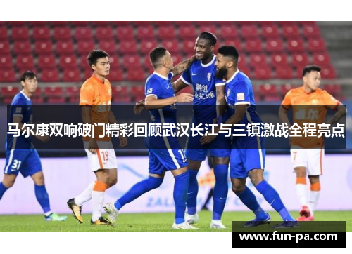马尔康双响破门精彩回顾武汉长江与三镇激战全程亮点