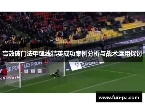 高效破门法甲锋线精英成功案例分析与战术运用探讨 高效破门法甲锋线精英成功案例分析与战术运用探讨