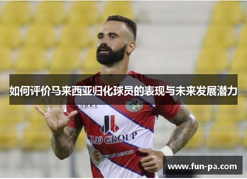 如何评价马来西亚归化球员的表现与未来发展潜力