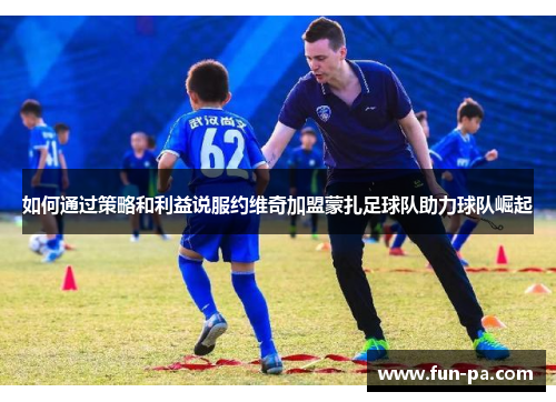 如何通过策略和利益说服约维奇加盟蒙扎足球队助力球队崛起