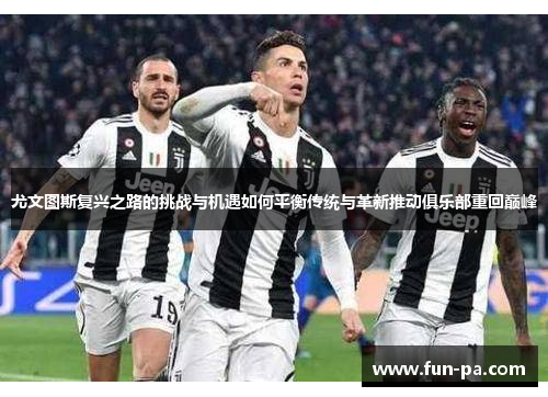 尤文图斯复兴之路的挑战与机遇如何平衡传统与革新推动俱乐部重回巅峰 尤文图斯复兴之路的挑战与机遇如何平衡传统与革新推动俱乐部重回巅峰