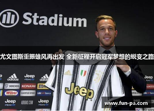 尤文图斯重振雄风再出发 全新征程开启冠军梦想的蜕变之路 尤文图斯重振雄风再出发 全新征程开启冠军梦想的蜕变之路