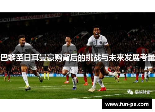 巴黎圣日耳曼豪购背后的挑战与未来发展考量