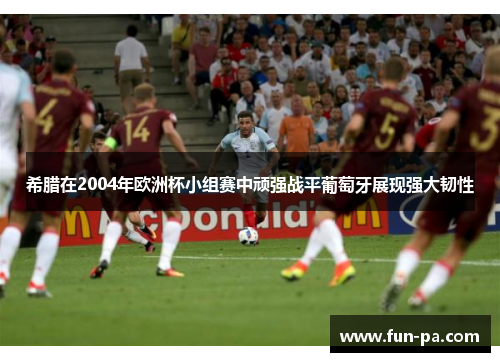 希腊在2004年欧洲杯小组赛中顽强战平葡萄牙展现强大韧性