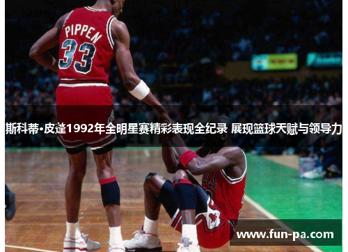 斯科蒂·皮蓬1992年全明星赛精彩表现全纪录 展现篮球天赋与领导力