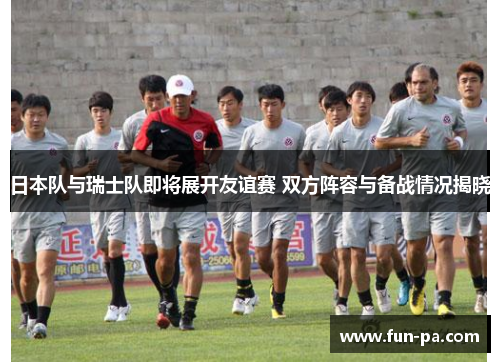 日本队与瑞士队即将展开友谊赛 双方阵容与备战情况揭晓