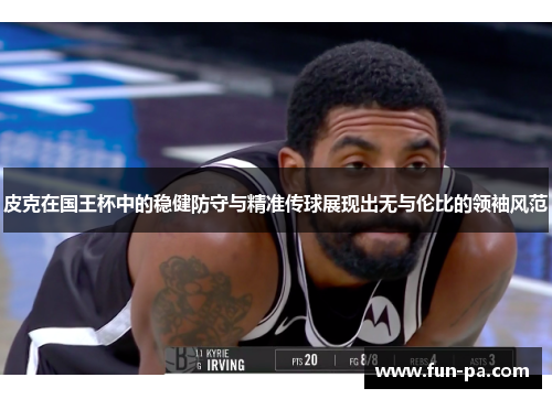 皮克在国王杯中的稳健防守与精准传球展现出无与伦比的领袖风范