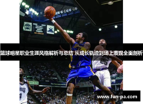 篮球明星职业生涯风格解析与总结 从成长轨迹到场上表现全面剖析 篮球明星职业生涯风格解析与总结 从成长轨迹到场上表现全面剖析
