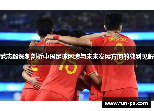 范志毅深刻剖析中国足球困境与未来发展方向的独到见解 范志毅深刻剖析中国足球困境与未来发展方向的独到见解