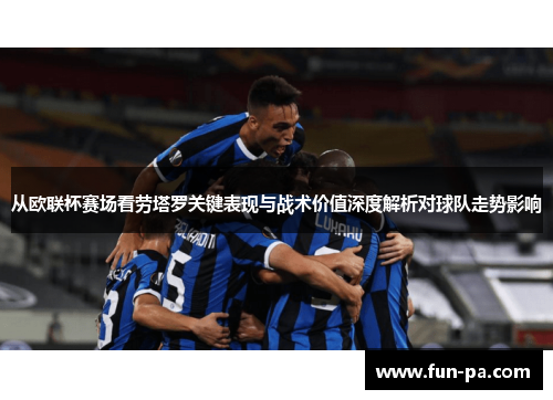 从欧联杯赛场看劳塔罗关键表现与战术价值深度解析对球队走势影响