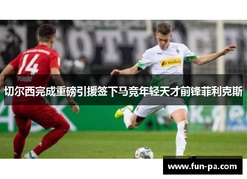 切尔西完成重磅引援签下马竞年轻天才前锋菲利克斯 切尔西完成重磅引援签下马竞年轻天才前锋菲利克斯