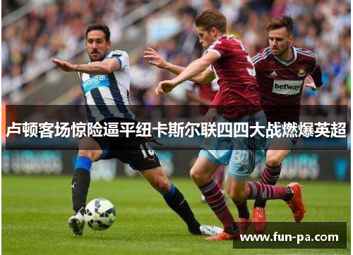 卢顿客场惊险逼平纽卡斯尔联四四大战燃爆英超